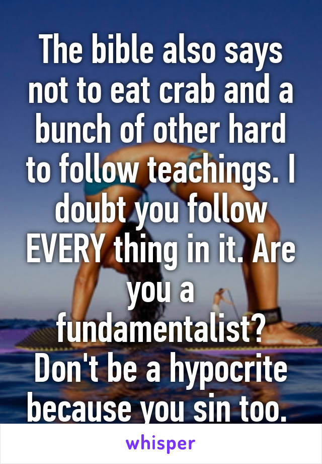 The bible also says not to eat crab and a bunch of other hard to follow teachings. I doubt you follow EVERY thing in it. Are you a fundamentalist? Don't be a hypocrite because you sin too. 