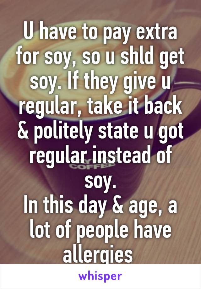 U have to pay extra for soy, so u shld get soy. If they give u regular, take it back & politely state u got regular instead of soy.
In this day & age, a lot of people have allergies 