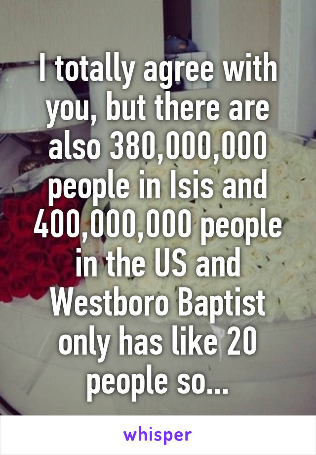 I totally agree with you, but there are also 380,000,000 people in Isis and 400,000,000 people in the US and Westboro Baptist only has like 20 people so...