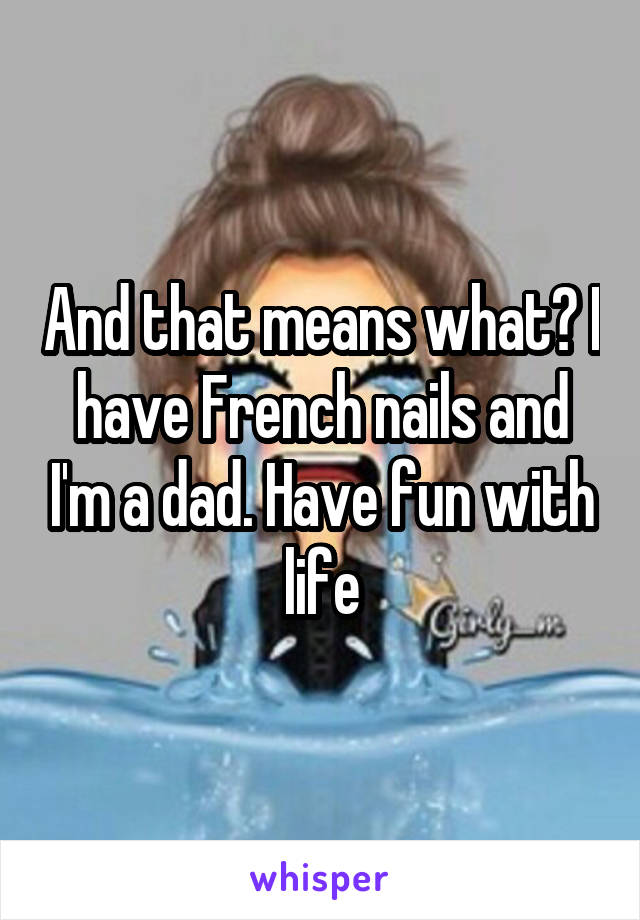 And that means what? I have French nails and I'm a dad. Have fun with life