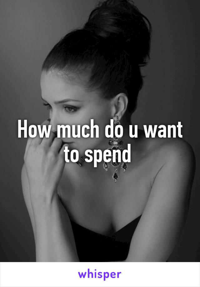 How much do u want to spend 