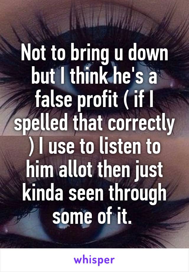 Not to bring u down but I think he's a false profit ( if I spelled that correctly ) I use to listen to him allot then just kinda seen through some of it. 