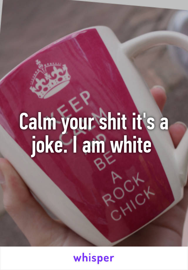 Calm your shit it's a joke. I am white 