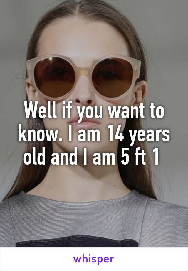 Well if you want to know. I am 14 years old and I am 5 ft 1 