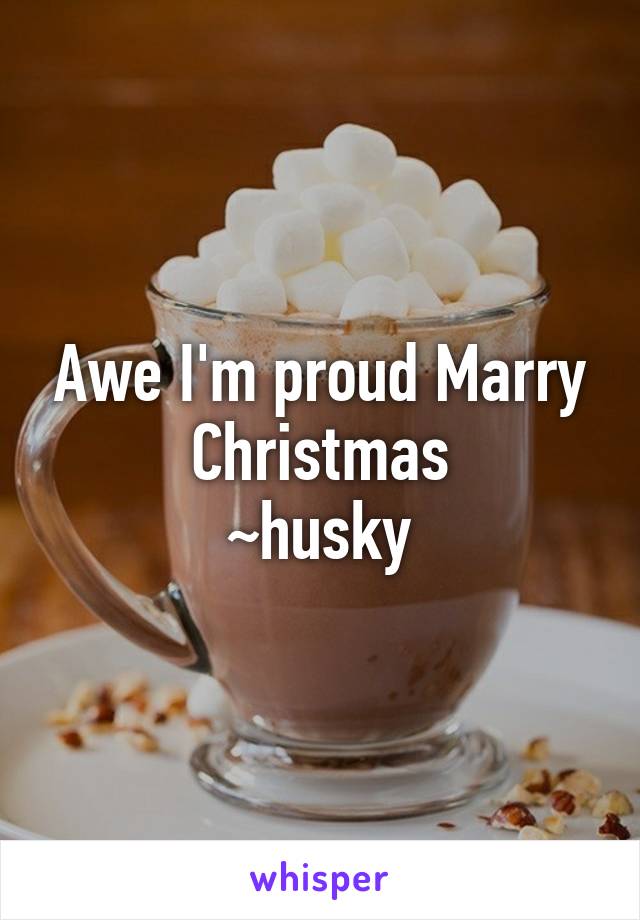 Awe I'm proud Marry Christmas
~husky