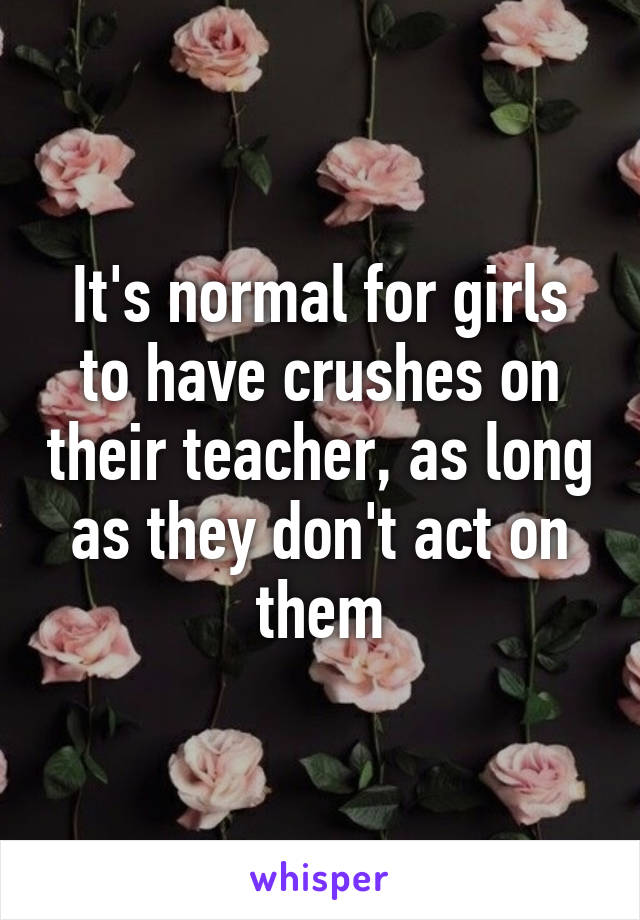 It's normal for girls to have crushes on their teacher, as long as they don't act on them