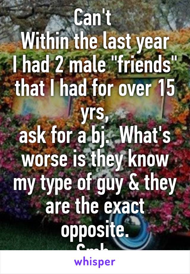 Can't 
Within the last year I had 2 male "friends" that I had for over 15 yrs,
ask for a bj.  What's worse is they know my type of guy & they are the exact opposite.
Smh 