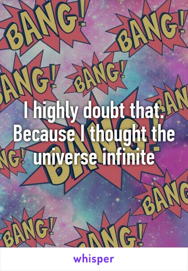 I highly doubt that. Because I thought the universe infinite