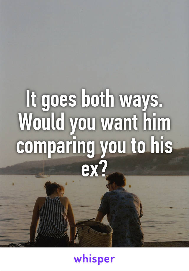 It goes both ways. Would you want him comparing you to his ex?