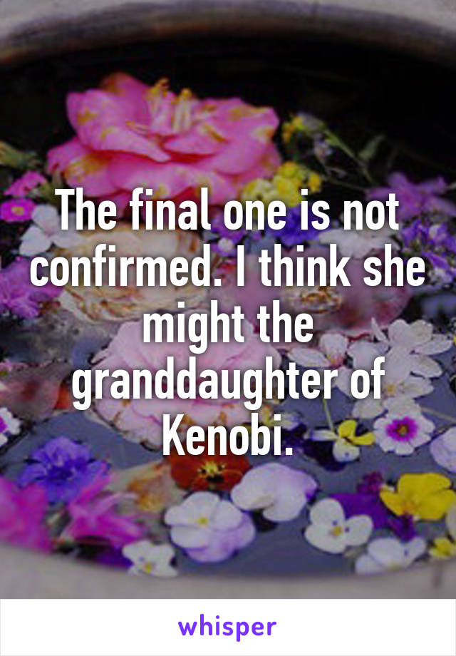 The final one is not confirmed. I think she might the granddaughter of Kenobi.