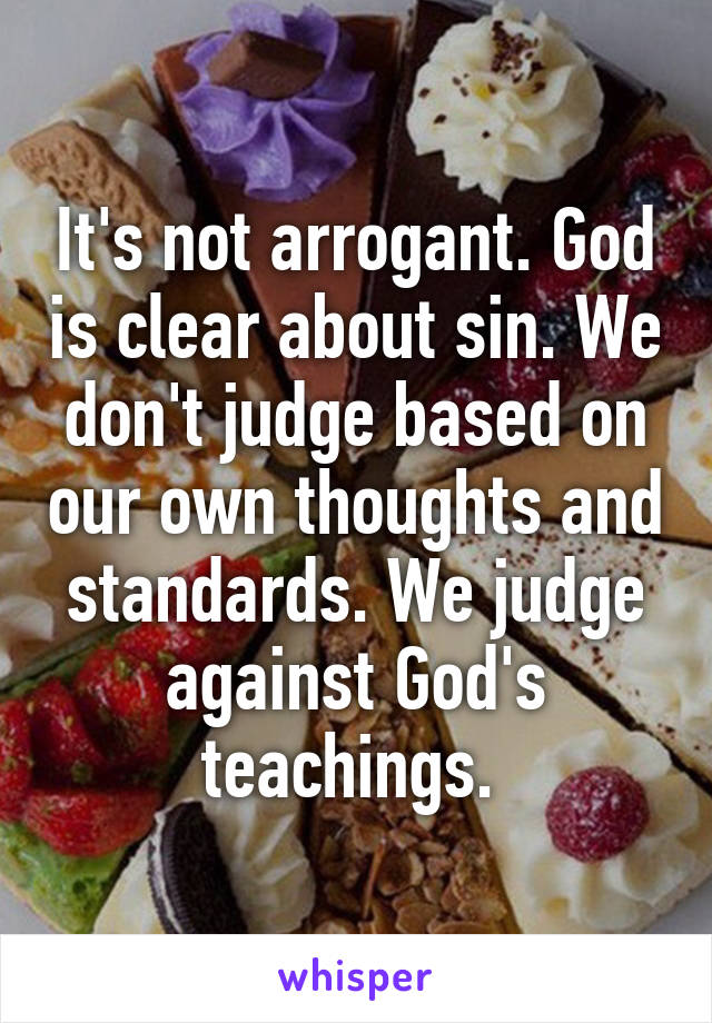 It's not arrogant. God is clear about sin. We don't judge based on our own thoughts and standards. We judge against God's teachings. 