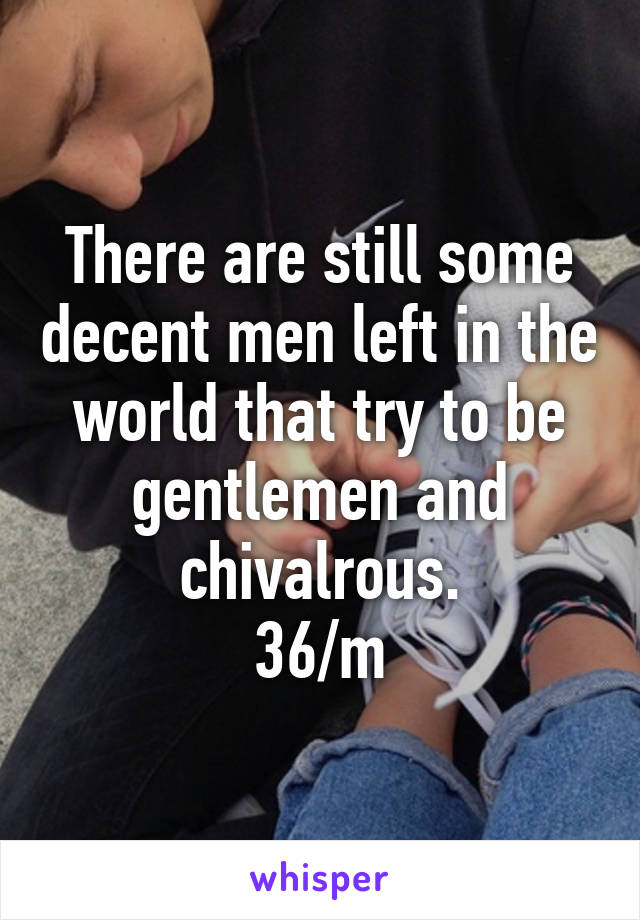 There are still some decent men left in the world that try to be gentlemen and chivalrous.
36/m