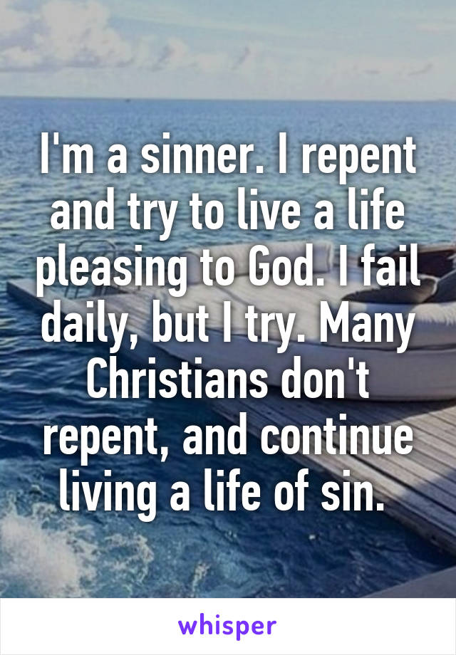 I'm a sinner. I repent and try to live a life pleasing to God. I fail daily, but I try. Many Christians don't repent, and continue living a life of sin. 