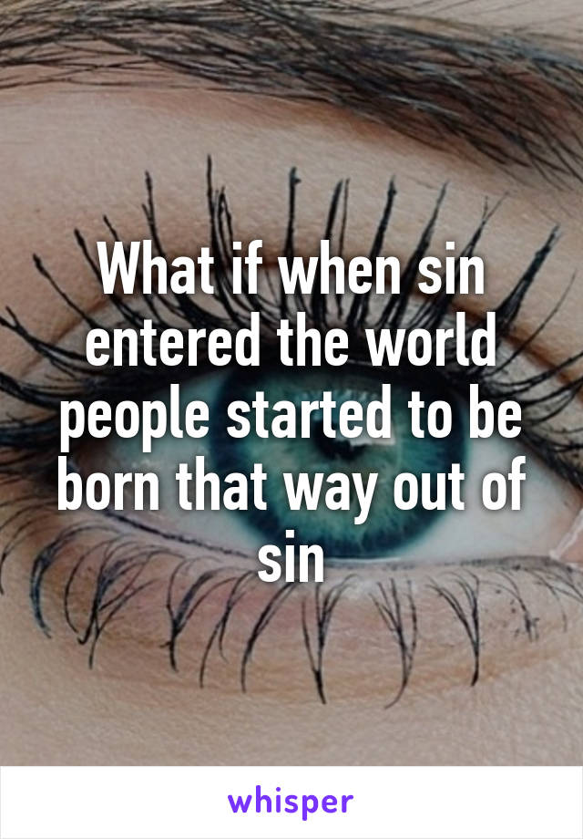 What if when sin entered the world people started to be born that way out of sin