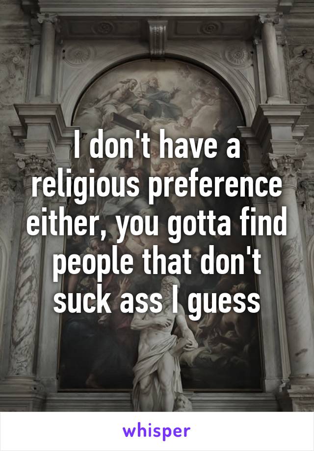 I don't have a religious preference either, you gotta find people that don't suck ass I guess