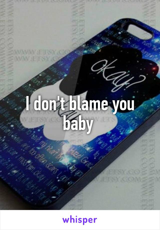 I don't blame you baby 