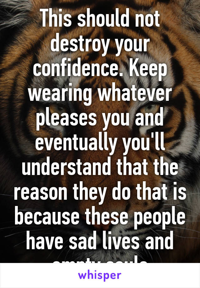 This should not destroy your confidence. Keep wearing whatever pleases you and eventually you'll understand that the reason they do that is because these people have sad lives and empty souls