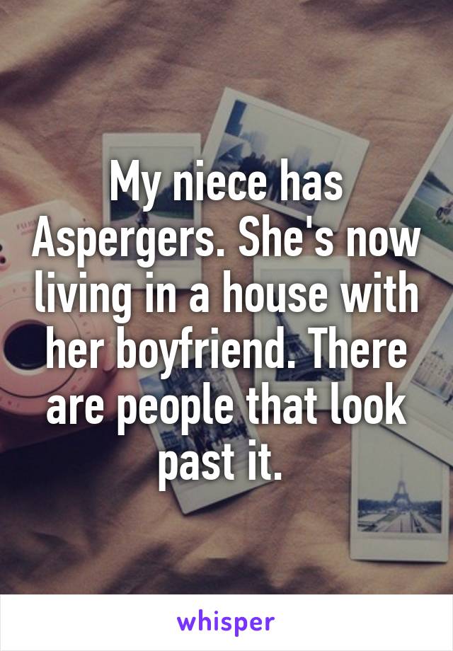 My niece has Aspergers. She's now living in a house with her boyfriend. There are people that look past it. 