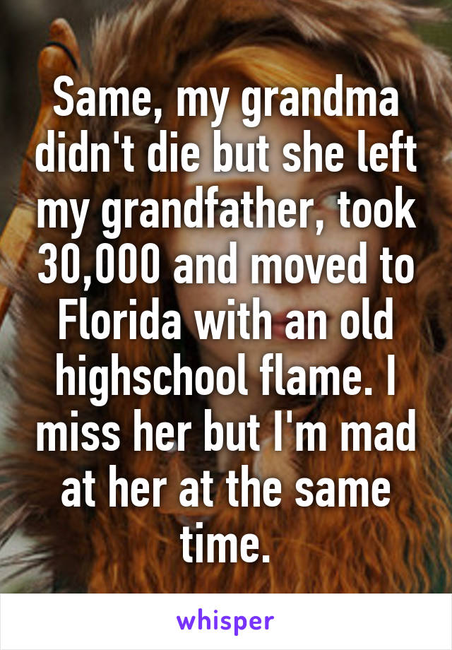 Same, my grandma didn't die but she left my grandfather, took 30,000 and moved to Florida with an old highschool flame. I miss her but I'm mad at her at the same time.