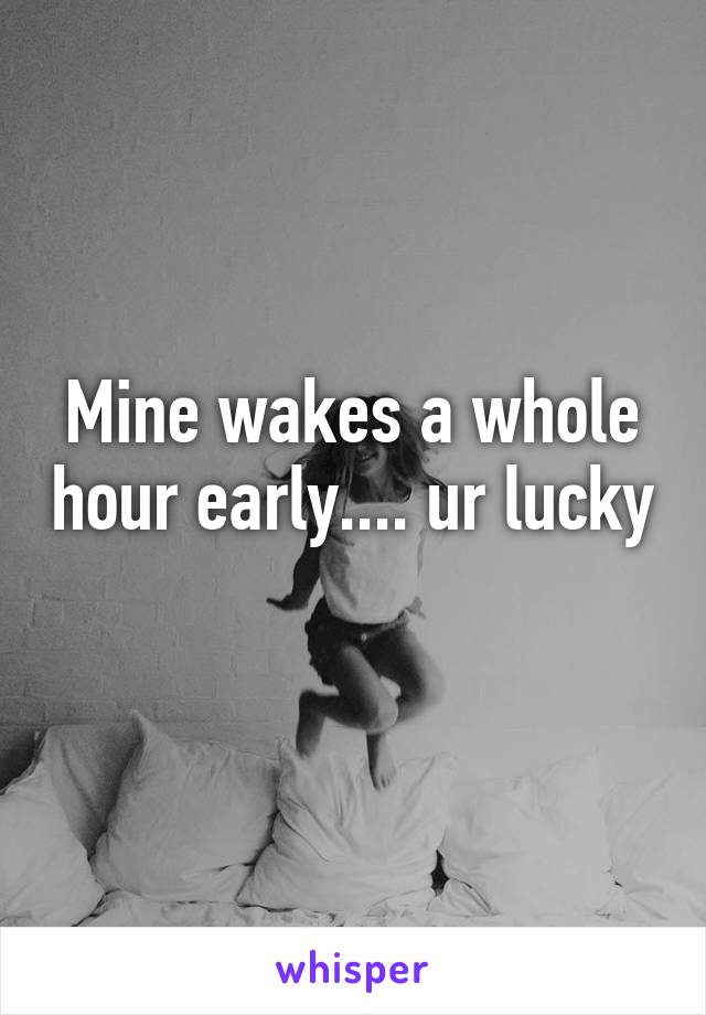 Mine wakes a whole hour early.... ur lucky 