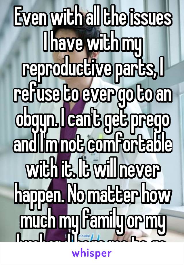 Even with all the issues I have with my reproductive parts, I refuse to ever go to an obgyn. I can't get prego and I'm not comfortable with it. It will never happen. No matter how much my family or my husband begs me to go.