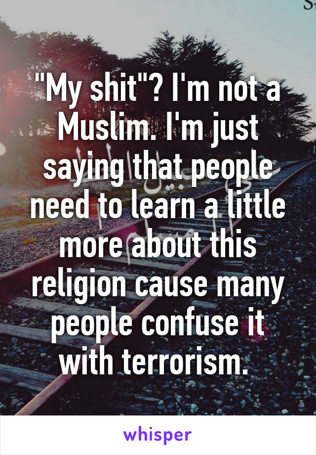 "My shit"? I'm not a Muslim. I'm just saying that people need to learn a little more about this religion cause many people confuse it with terrorism. 