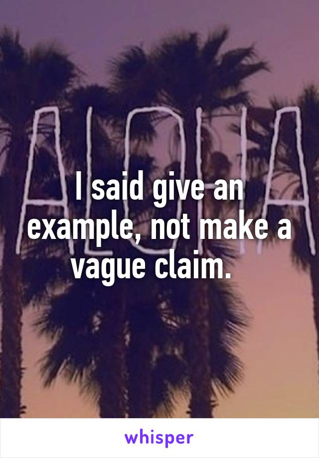 I said give an example, not make a vague claim.  