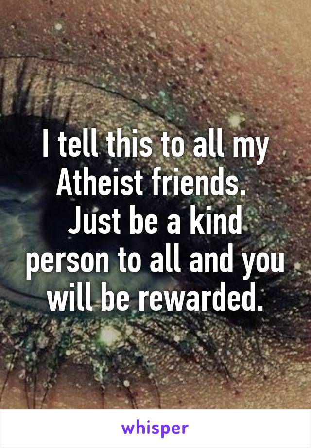 I tell this to all my Atheist friends. 
Just be a kind person to all and you will be rewarded.