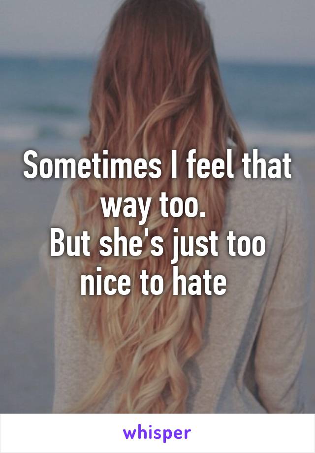 Sometimes I feel that way too. 
But she's just too nice to hate 