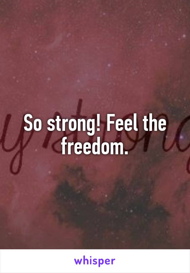 So strong! Feel the freedom.