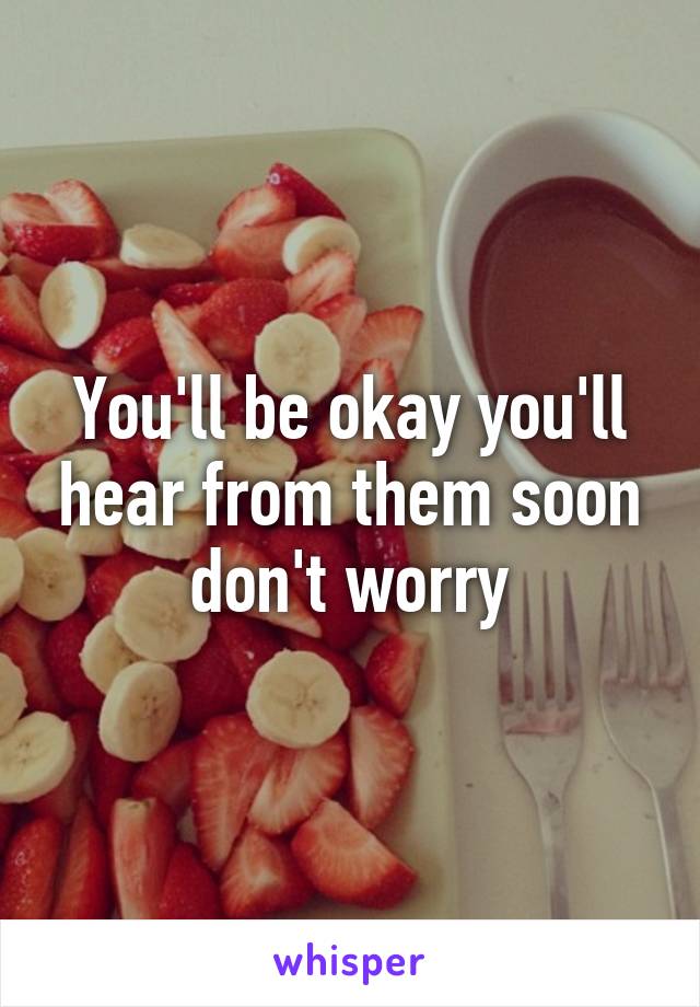 You'll be okay you'll hear from them soon don't worry