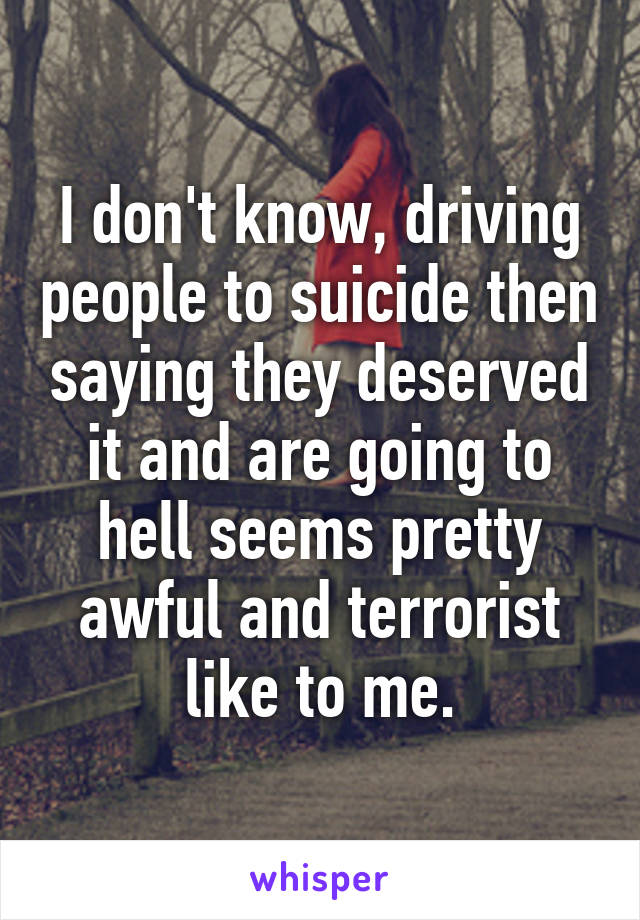 I don't know, driving people to suicide then saying they deserved it and are going to hell seems pretty awful and terrorist like to me.