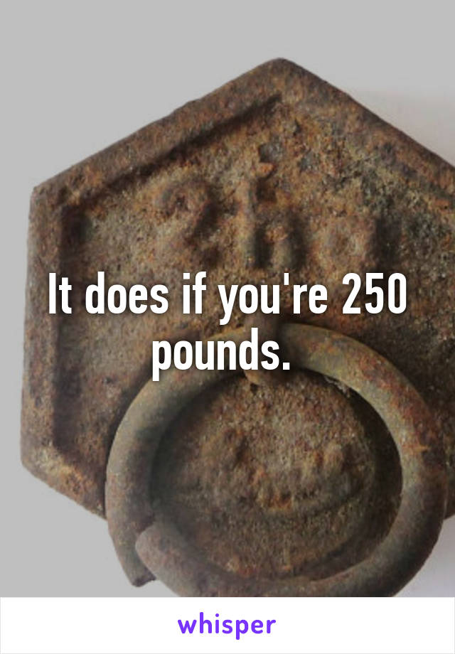 It does if you're 250 pounds. 