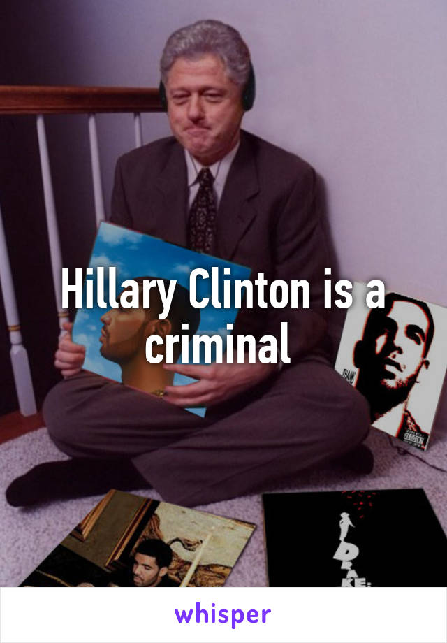 Hillary Clinton is a criminal 