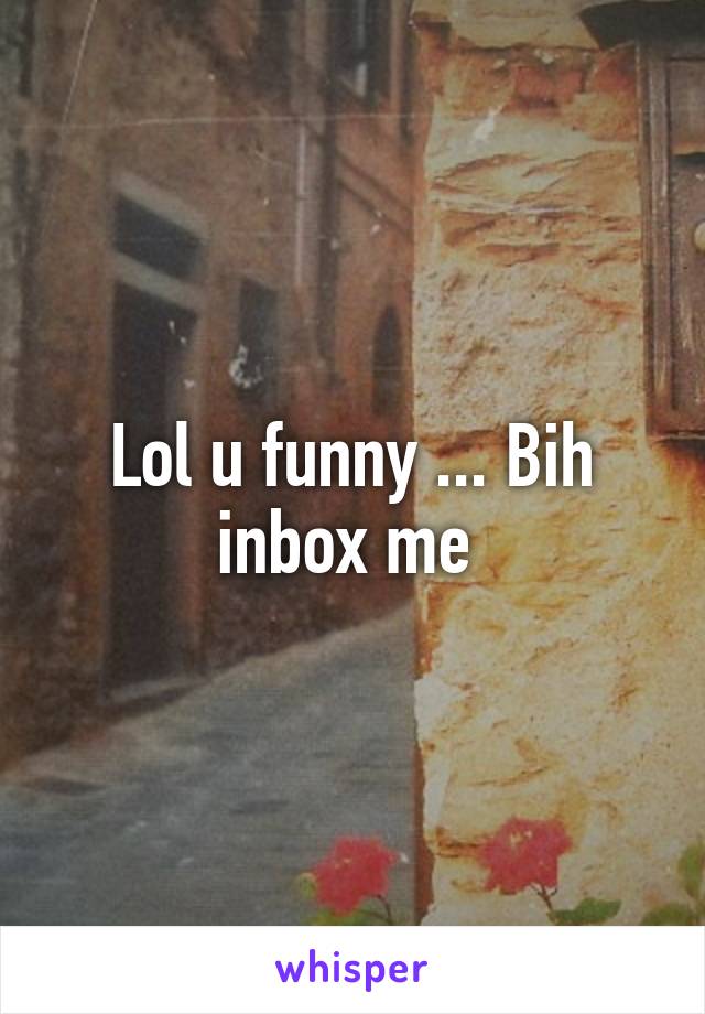 Lol u funny ... Bih inbox me 