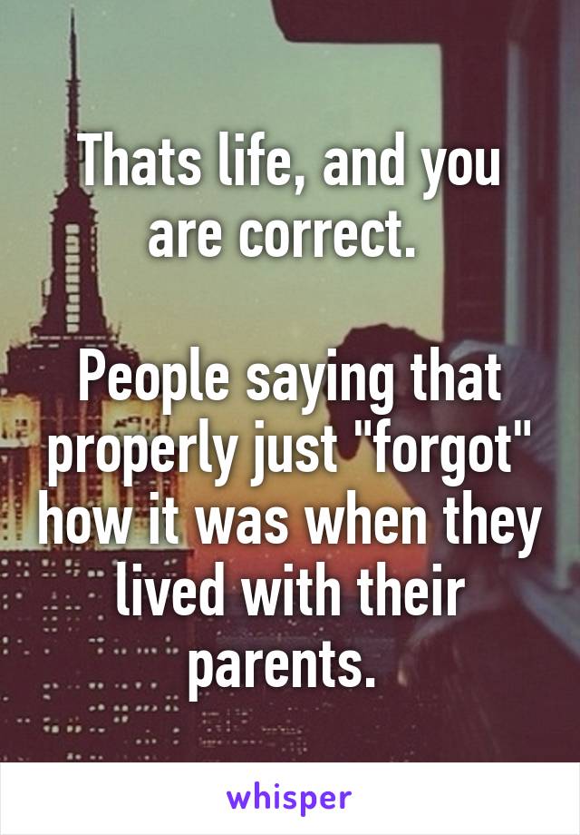 Thats life, and you are correct. 

People saying that properly just "forgot" how it was when they lived with their parents. 