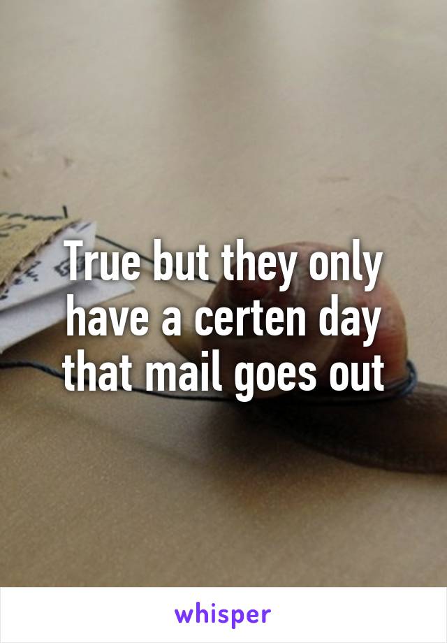 True but they only have a certen day that mail goes out