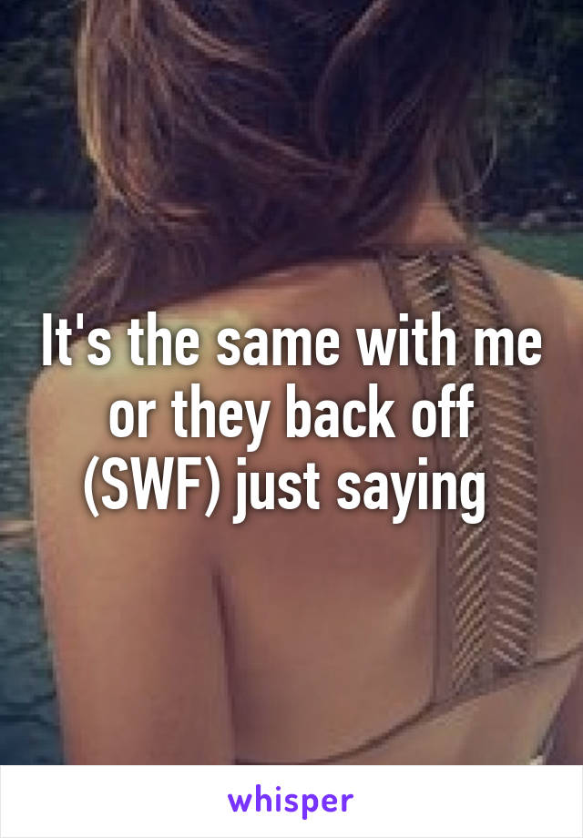 It's the same with me or they back off (SWF) just saying 