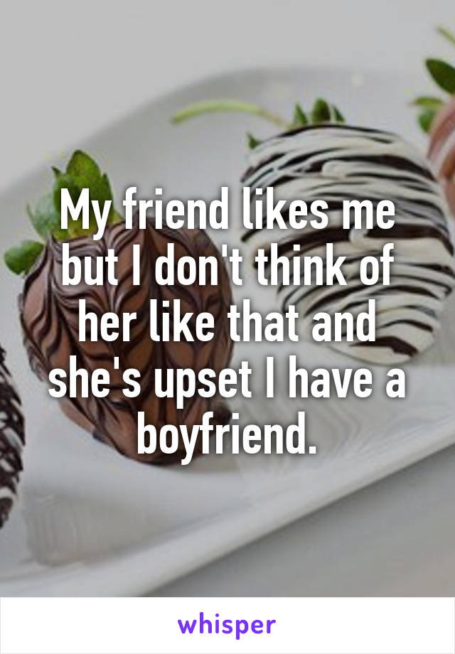 My friend likes me but I don't think of her like that and she's upset I have a boyfriend.