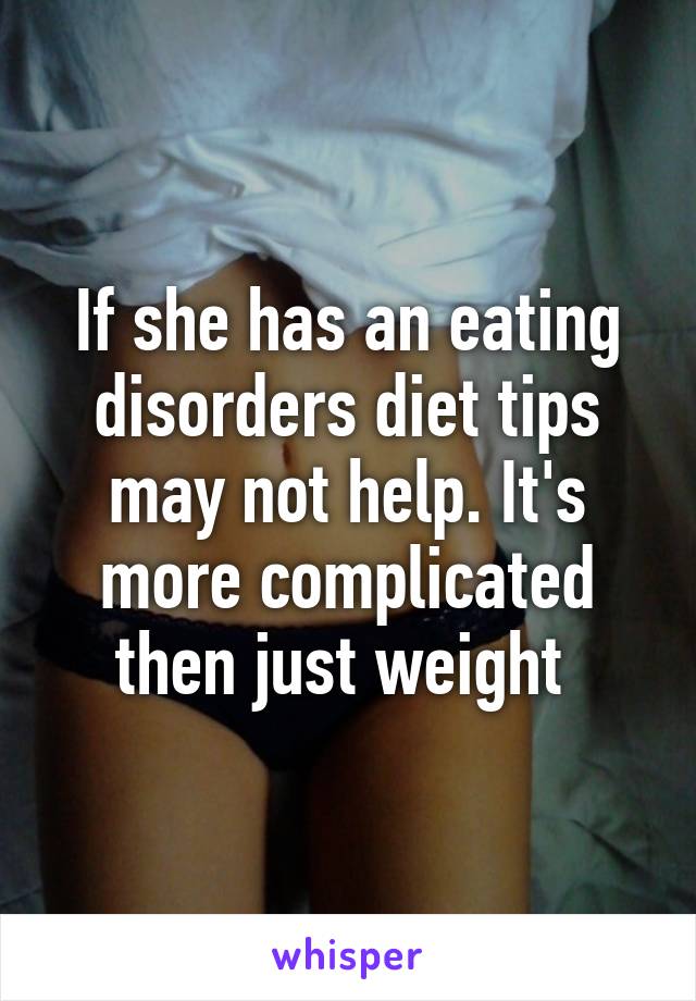 If she has an eating disorders diet tips may not help. It's more complicated then just weight 