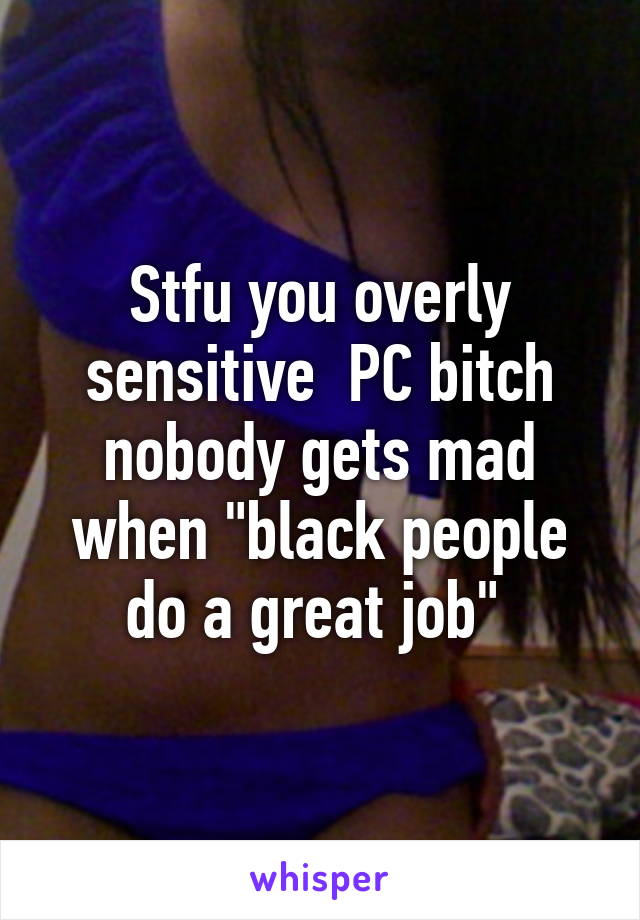 Stfu you overly sensitive  PC bitch nobody gets mad when "black people do a great job" 