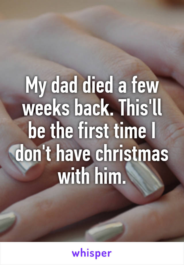 My dad died a few weeks back. This'll be the first time I don't have christmas with him.