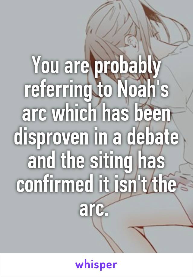 You are probably referring to Noah's arc which has been disproven in a debate and the siting has confirmed it isn't the arc. 