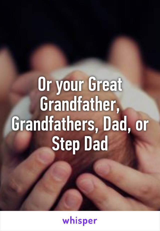 Or your Great Grandfather, Grandfathers, Dad, or Step Dad
