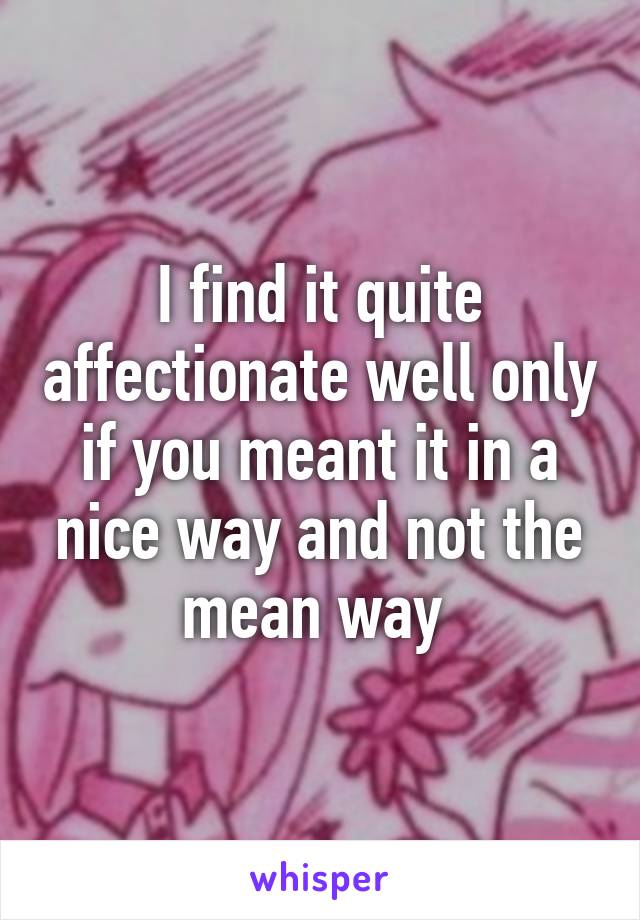 I find it quite affectionate well only if you meant it in a nice way and not the mean way 