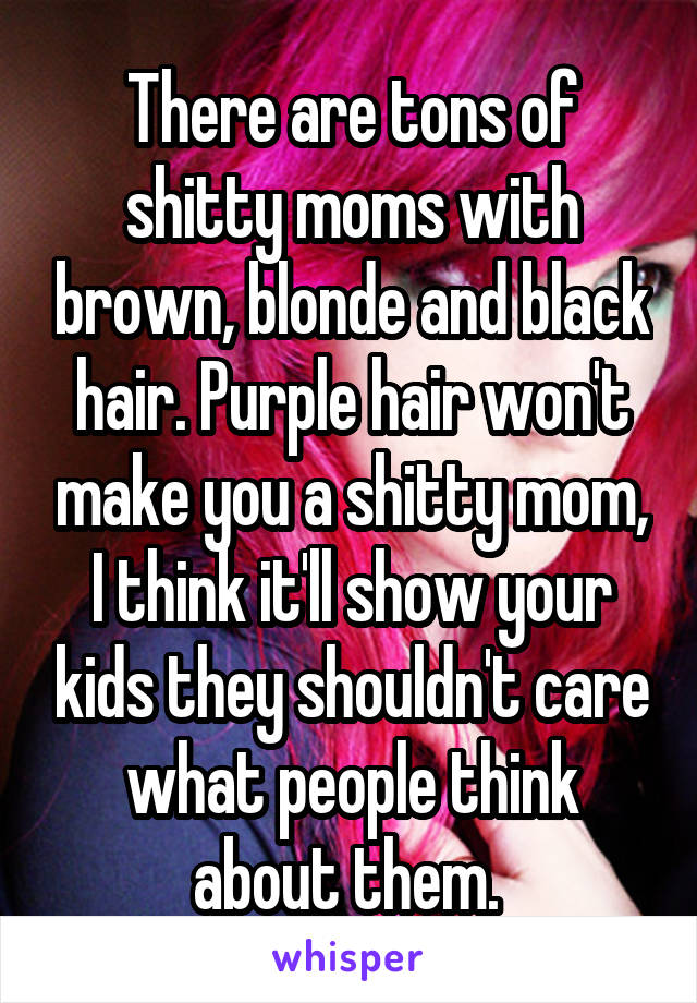 There are tons of shitty moms with brown, blonde and black hair. Purple hair won't make you a shitty mom, I think it'll show your kids they shouldn't care what people think about them. 