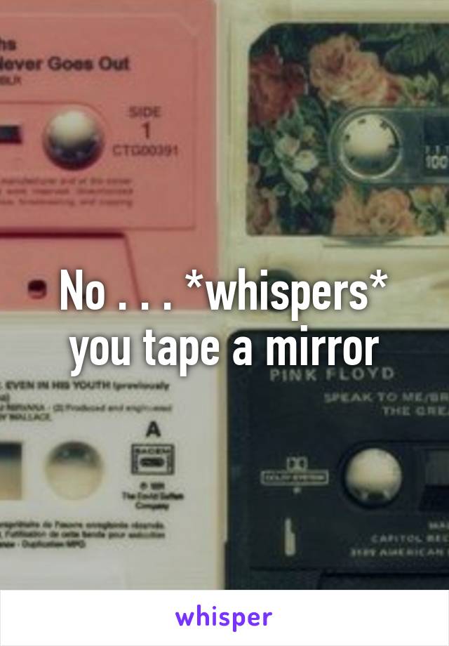 No . . . *whispers* you tape a mirror