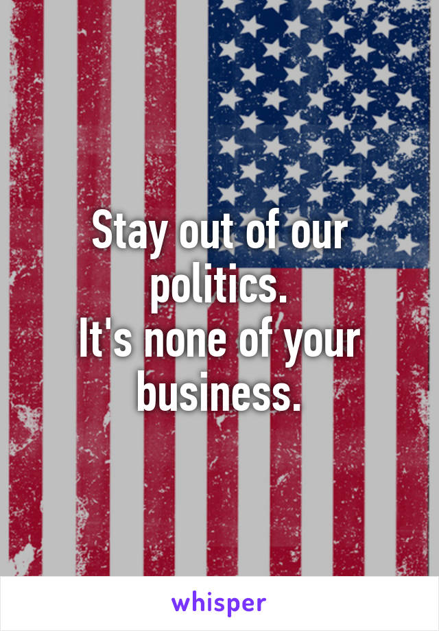 Stay out of our politics.
It's none of your business.