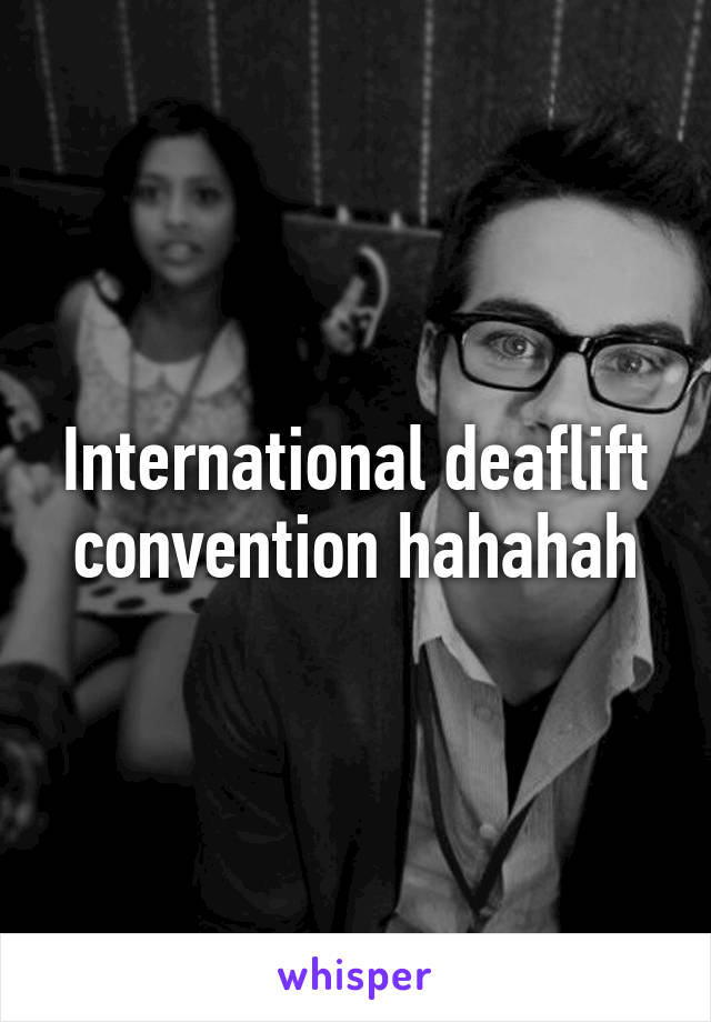 International deaflift convention hahahah