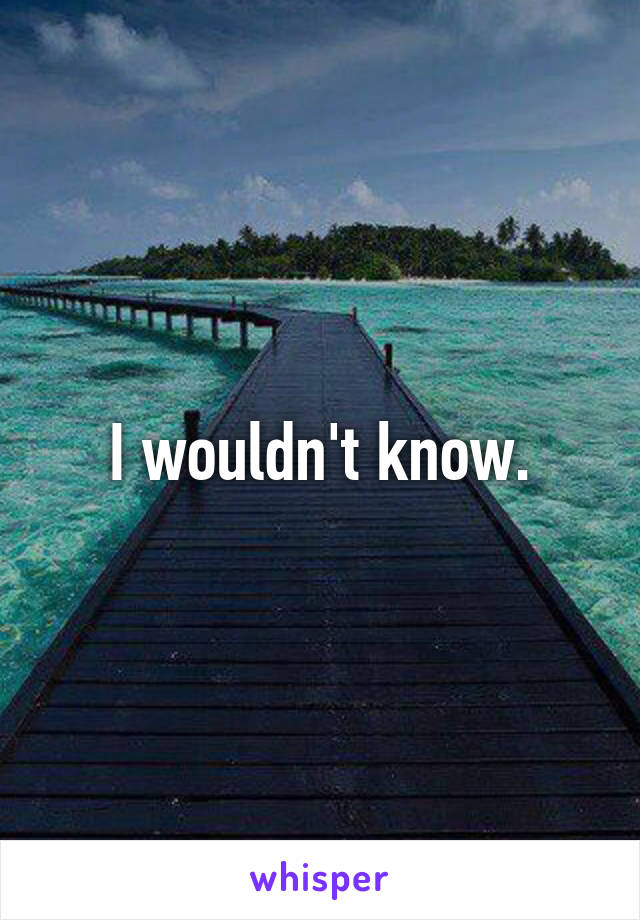 I wouldn't know.